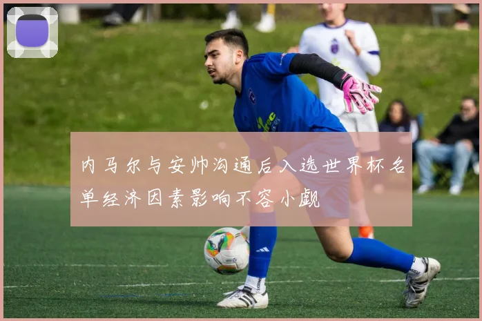 内马尔与安帅沟通后入选世界杯名单经济因素影响不容小觑