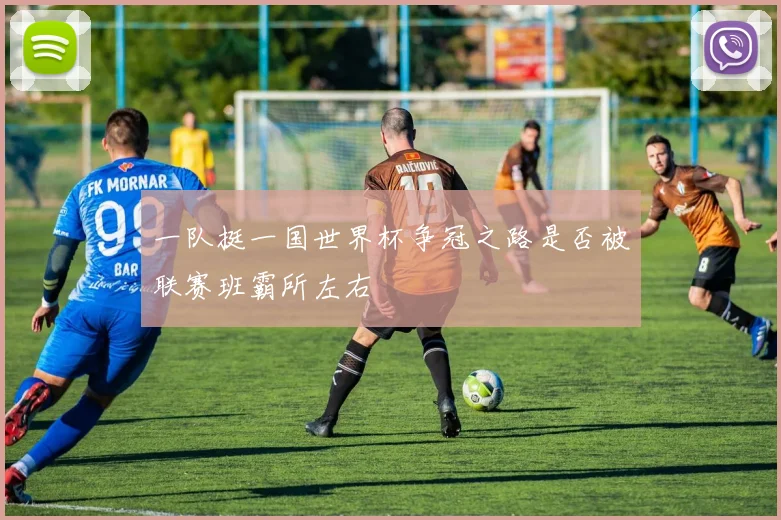 一队挺一国世界杯争冠之路是否被联赛班霸所左右
