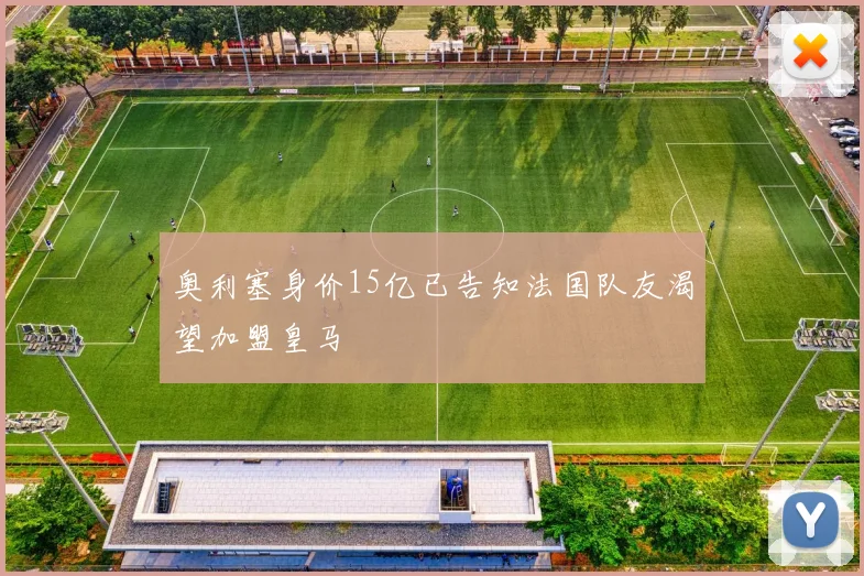 奥利塞身价15亿已告知法国队友渴望加盟皇马