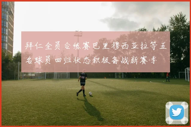 拜仁全员合练赛巴里穆西亚拉等五名球员回归状态积极备战新赛季