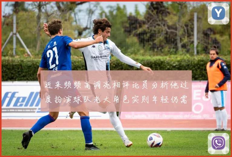 近来频频高调亮相评论员分析他过度扮演球队老大角色实则年轻仍需成长