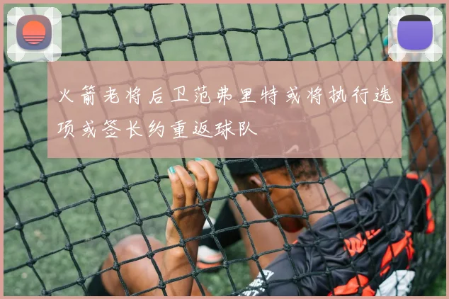 火箭老将后卫范弗里特或将执行选项或签长约重返球队