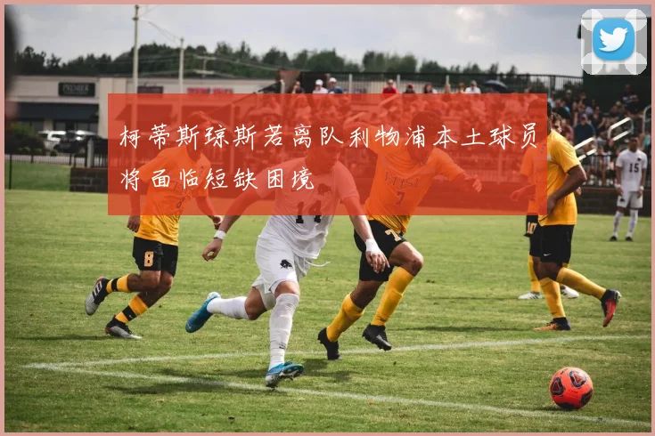柯蒂斯琼斯若离队利物浦本土球员将面临短缺困境