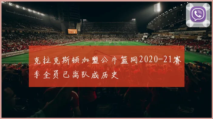 克拉克斯顿加盟公牛篮网2020-21赛季全员已离队成历史