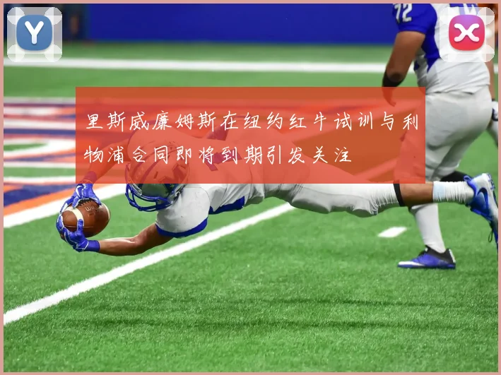里斯威廉姆斯在纽约红牛试训与利物浦合同即将到期引发关注