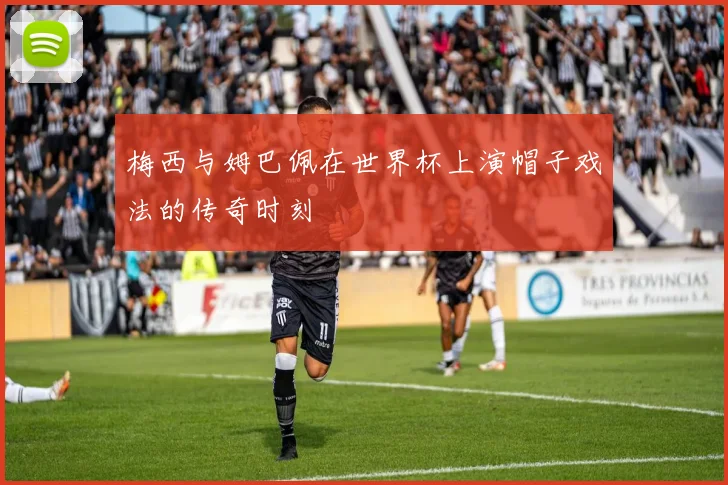 梅西与姆巴佩在世界杯上演帽子戏法的传奇时刻
