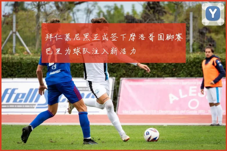 拜仁慕尼黑正式签下摩洛哥国脚赛巴里为球队注入新活力