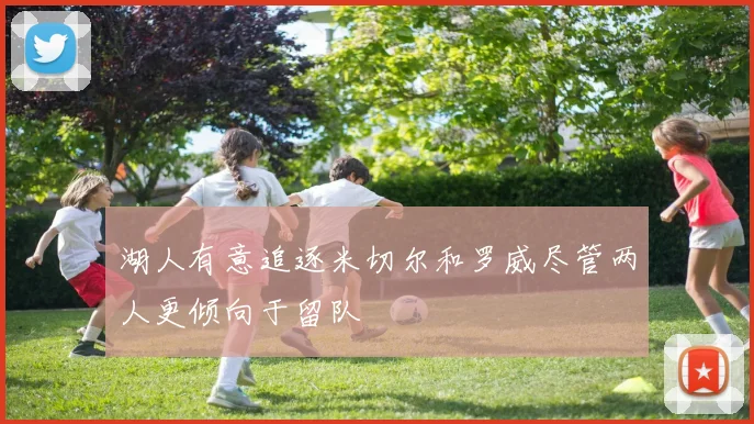 湖人有意追逐米切尔和罗威尽管两人更倾向于留队