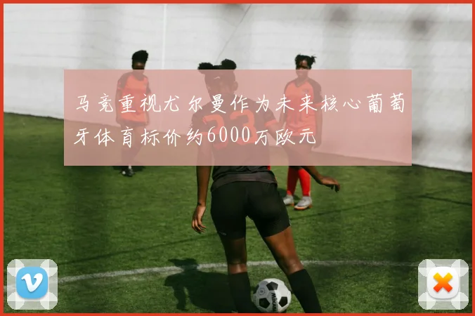 马竞重视尤尔曼作为未来核心葡萄牙体育标价约6000万欧元