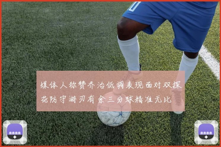 媒体人称赞乔治低调表现面对双探花防守游刃有余三分球精准无比
