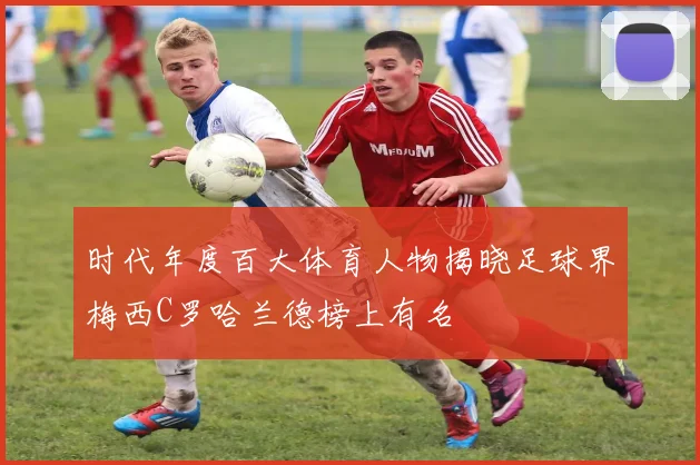 时代年度百大体育人物揭晓足球界梅西C罗哈兰德榜上有名