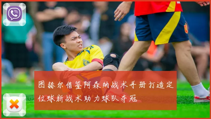 图赫尔借鉴阿森纳战术手册打造定位球新战术助力球队夺冠