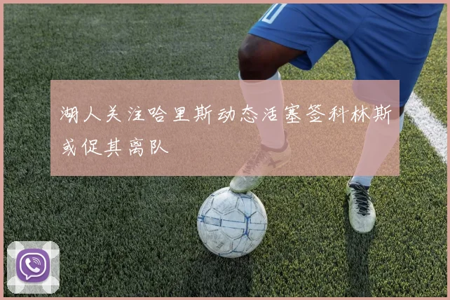 湖人关注哈里斯动态活塞签科林斯或促其离队
