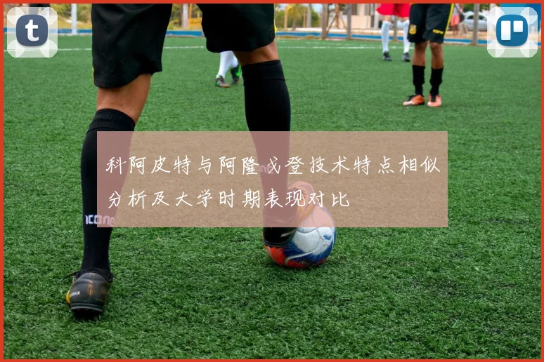 科阿皮特与阿隆戈登技术特点相似分析及大学时期表现对比