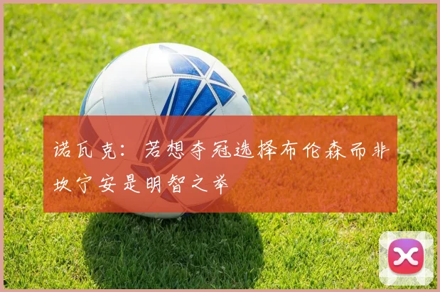 诺瓦克：若想夺冠选择布伦森而非坎宁安是明智之举