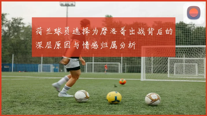 荷兰球员选择为摩洛哥出战背后的深层原因与情感归属分析