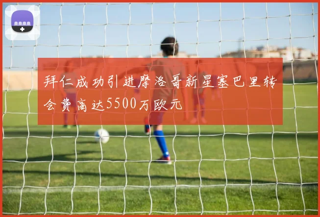 拜仁成功引进摩洛哥新星塞巴里转会费高达5500万欧元