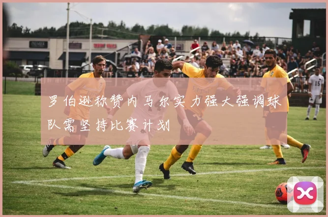 罗伯逊称赞内马尔实力强大强调球队需坚持比赛计划