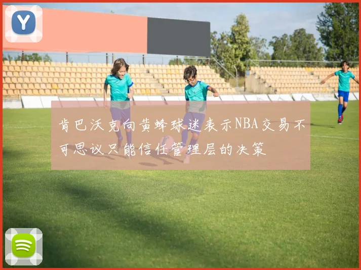 肯巴沃克向黄蜂球迷表示NBA交易不可思议只能信任管理层的决策