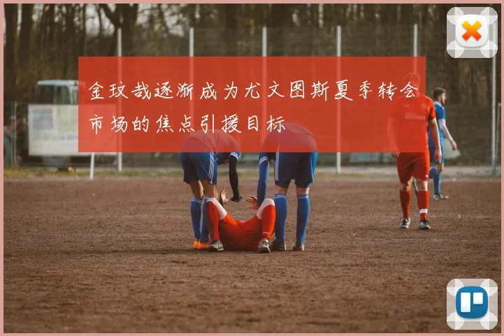 金玟哉逐渐成为尤文图斯夏季转会市场的焦点引援目标