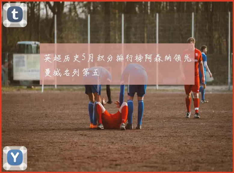 英超历史5月积分排行榜阿森纳领先曼城名列第五