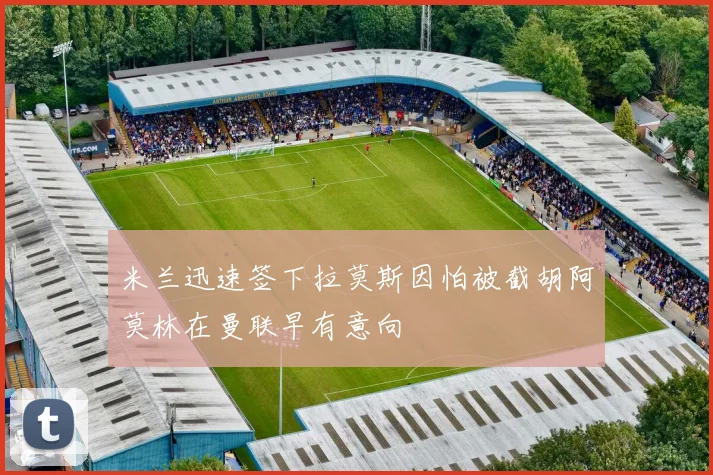 米兰迅速签下拉莫斯因怕被截胡阿莫林在曼联早有意向