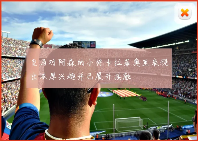 皇马对阿森纳小将卡拉菲奥里表现出浓厚兴趣并已展开接触