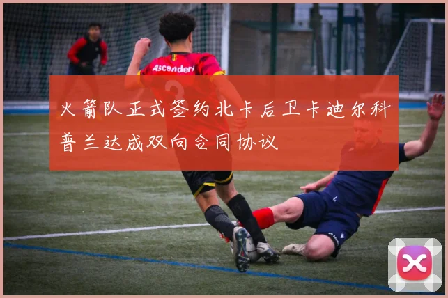 火箭队正式签约北卡后卫卡迪尔科普兰达成双向合同协议