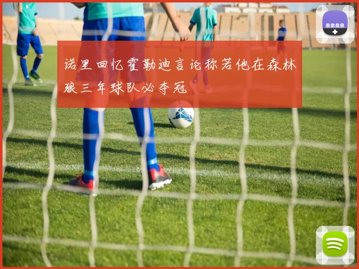 诺里回忆霍勒迪言论称若他在森林狼三年球队必夺冠